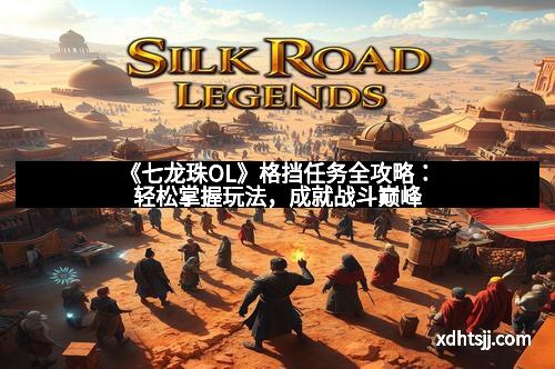 《七龙珠OL》格挡任务全攻略：轻松掌握玩法，成就战斗巅峰